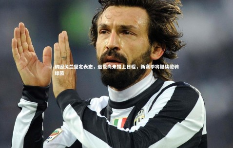 金年会官网|纳因戈兰坚定表态，退役尚未提上日程，新赛季将继续驰骋绿茵