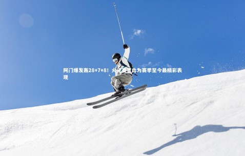 金年会·「中国」官方网站：阿门爆发轰28+7+8！火记直言此为赛季至今最精彩表现