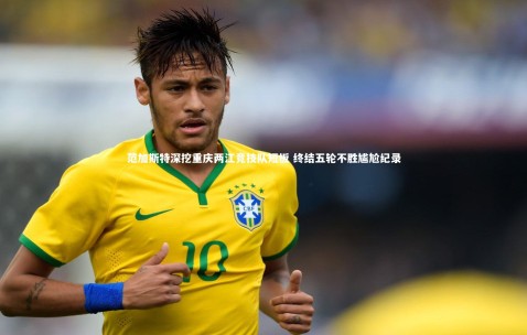 金年会公司_范加斯特深挖重庆两江竞技队短板 终结五轮不胜尴尬纪录