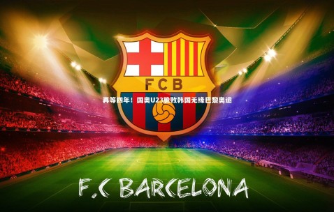 金年会_再等四年！国奥U23脆败韩国无缘巴黎奥运