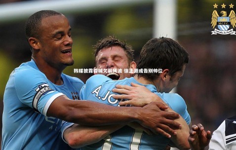 金年会·「中国」官方网站-韩媒披露蓉城欠薪风波 徐正源或告别帅位