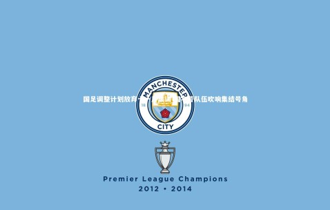 金年会·「中国」官方网站-国足调整计划放弃十一月集训 国字号队伍吹响集结号角