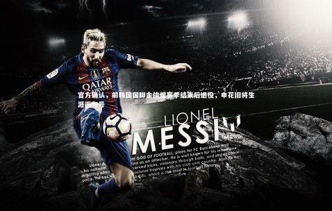 金年会公司-官方确认，前韩国国脚金信煜赛季结束后退役，申花旧将生涯画句号