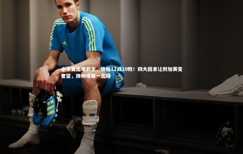 金年会·「中国」官方网站：小卡复出难救主，快船12战10败！四大因素让附加赛变奢望，换帅成唯一出路