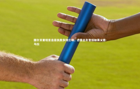 金年会公司-图尔贝里坦言自豪执教多特三场，透露去年曾接触赛义德-马拉