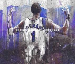 金年会公司|张外龙透露针对永昌特别备战 卡尔德克登场待定