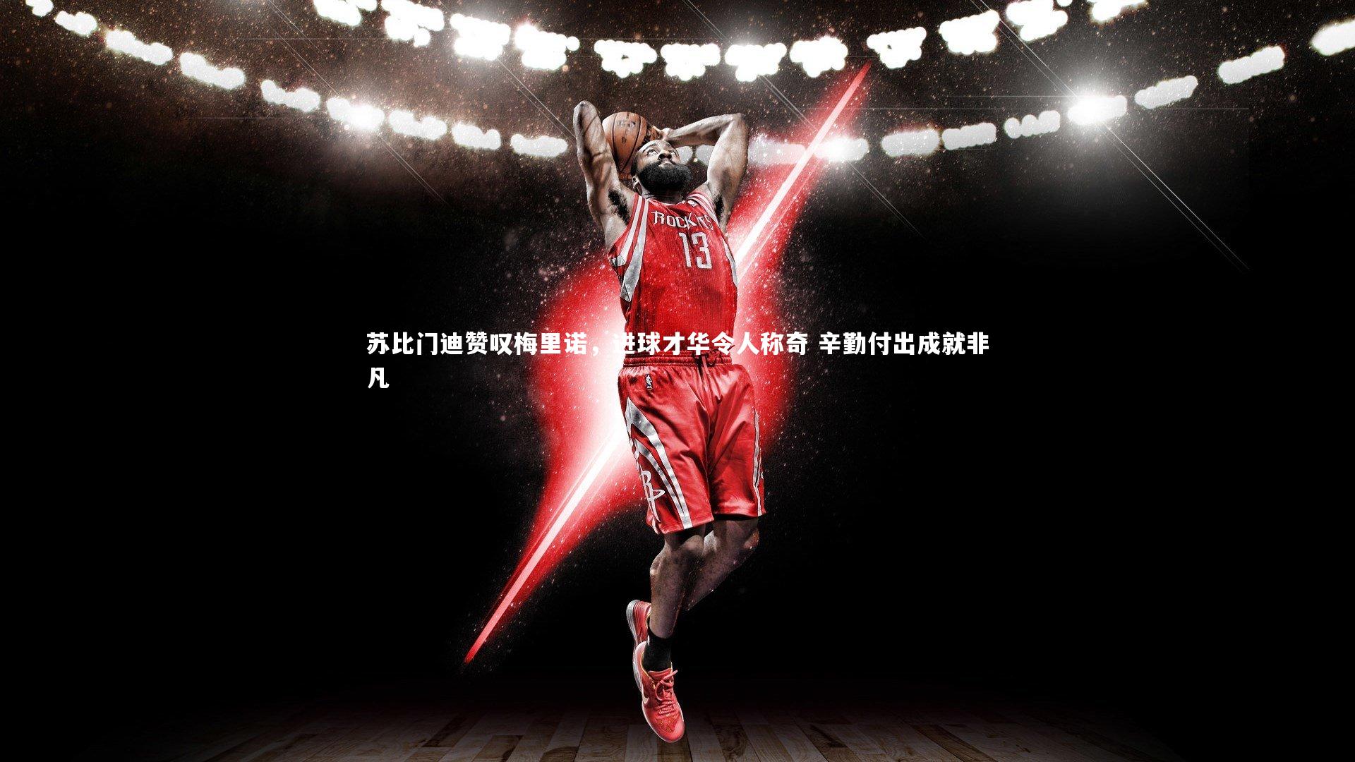 苏比门迪赞叹梅里诺，进球才华令人称奇 辛勤付出成就非凡