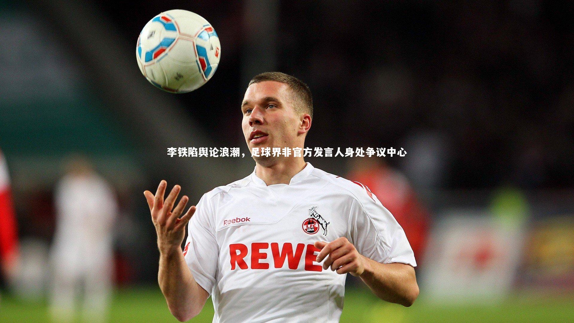 李铁陷舆论浪潮，足球界非官方发言人身处争议中心